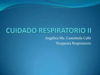CUIDADO RESPIRATORIO II Angélica Ma. Castañeda Calle Terapeuta Respiratorio 