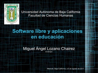 Software libre y aplicaciones en educación Universidad Autónoma de Baja California Facultad de Ciencias Humanas Miguel Ángel Lozano Chairez 01/87221 Mexicali, Baja California, a 5 de agosto de 2011 