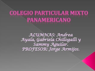 Colegio Particular Mixto Panamericano ALUMNAS: Andrea Ayala, Gabriela Chillogalliy Sammy Aguilar.  PROFESOR: Jorge Armijos. 