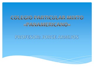 COLEGIO PARTICULAR MIXTO «PANAMERICANO» PROFESOR: JORGE ARMIJOS 
