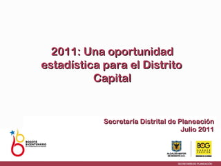 Secretaría Distrital de Planeación Julio 2011 2011: Una oportunidad estadística para el Distrito   Capital 