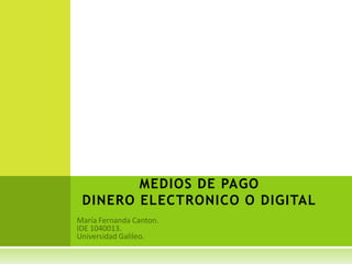 MEDIOS DE PAGODINERO ELECTRONICO O DIGITAL María Fernanda Canton. IDE 1040013. Universidad Galileo. 