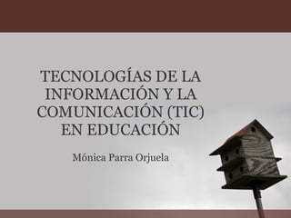 TECNOLOGÍAS DE LA INFORMACIÓN Y LA COMUNICACIÓN (TIC) EN EDUCACIÓN Mónica Parra Orjuela 