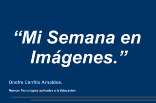 Onofre Carrillo Arnaldos.   Nuevas Tecnologías aplicadas a la Educación “ Mi Semana en Imágenes .” 