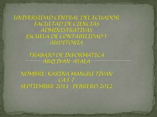 UNIVERSIDAD CENTRAL DEL ECUADORFACULTAD DE CIENCIAS ADMINISTRATIVASESCUELA DE CONTABILIDAD Y AUDITORIATRABAJO DE INFORMÁTICAARQ.IVAN  AYALANOMBRE: KARINA MANGUI TIVANCA3-7SEPTIEMBRE 2011- FEBRERO 2012 