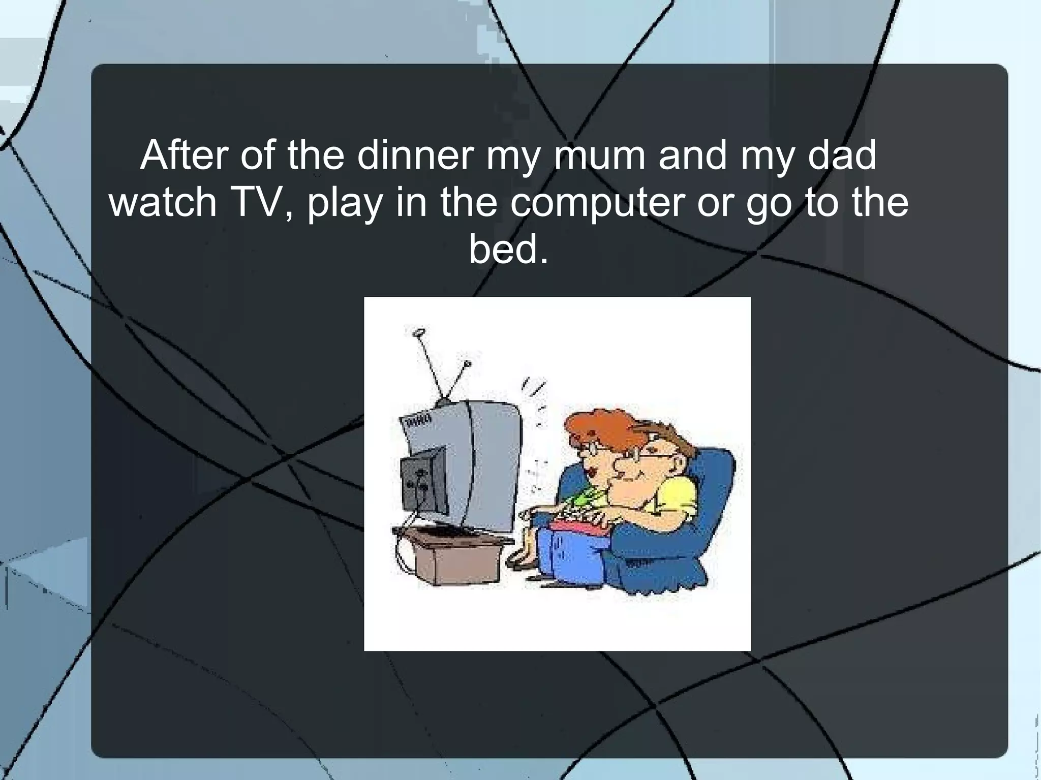 After of the dinner my mum and my dad watch TV, play in the computer or go to the bed. 