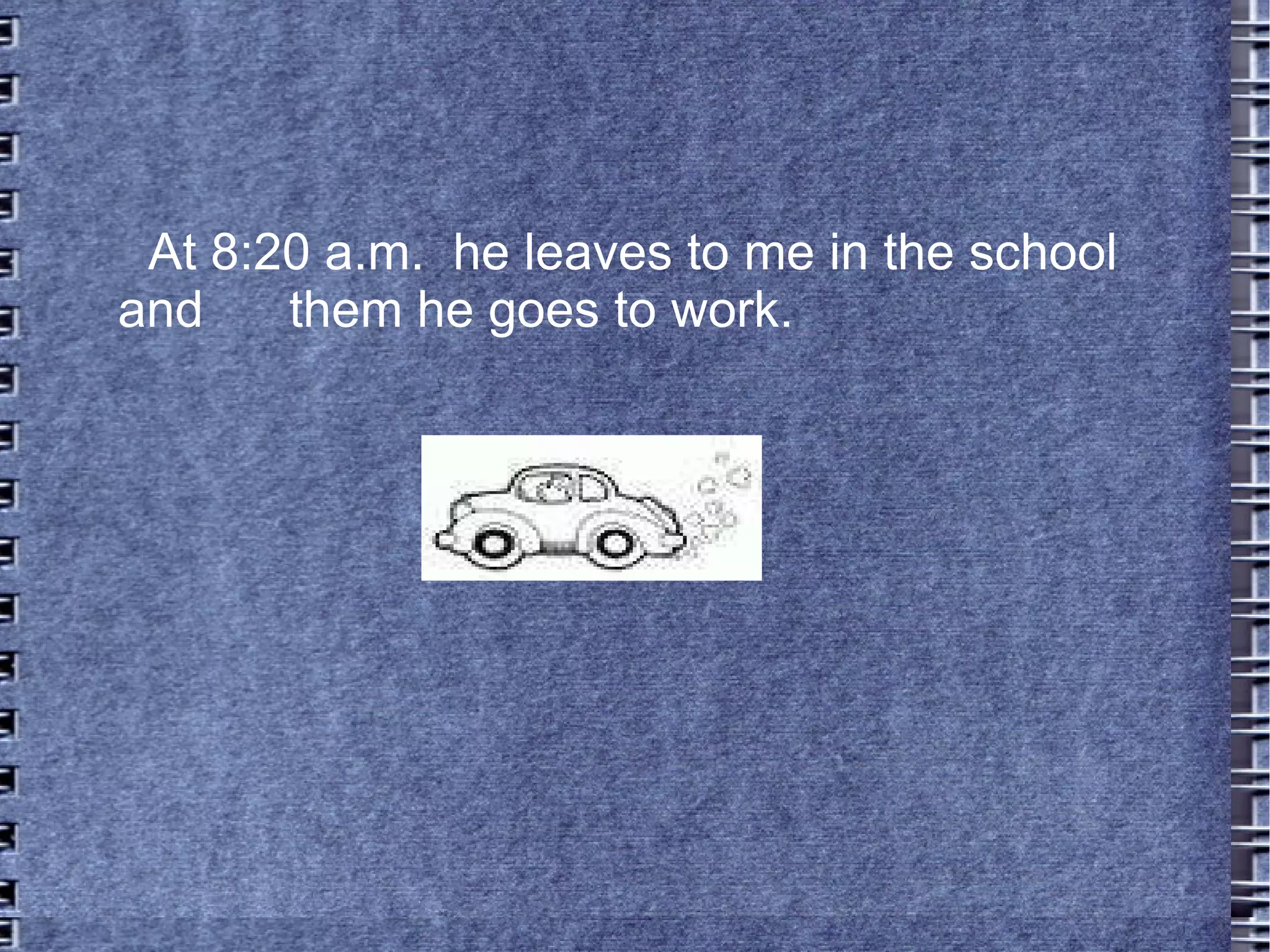 At 8:20 a.m.  he leaves to me in the school and  them he goes to work. 