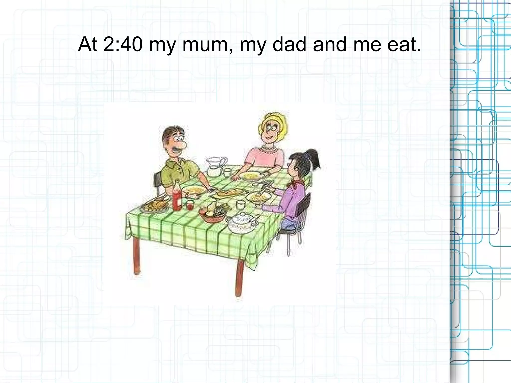 At 2:40 my mum, my dad and me eat. 