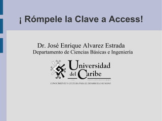 ¡ Rómpele la Clave a Access! Dr. José Enrique Alvarez Estrada Departamento de Ciencias Básicas e Ingeniería 
