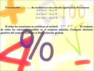 Una sucesión  de escalares es una solución (particular) del sistema: Si todas las ecuaciones se satisfacen al sustituir  .  El conjunto de todas las soluciones posibles es el conjunto solución. Cualquier elemento genérico del conjunto solución se llama solución general. 