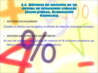 MÉTODO GAUSS-JORDAN Cuando se elimina una incógnita, se elimina de todas las ecuaciones restantes. MÉTODO DE INVERSIÓN DE MATRICES Es muy útil cuando se desea resolver 20 conjuntos de 10 ecuaciones simultáneas que difieren únicamente en sus términos independientes. 