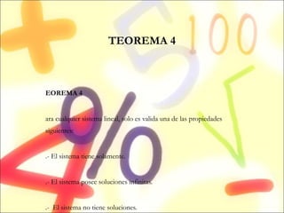 TEOREMA 4 TEOREMA 4 Para cualquier sistema lineal, solo es valida una de las propiedades siguientes: 1.- El sistema tiene solamente. 2.- El sistema posee soluciones infinitas. 3.-  El sistema no tiene soluciones. 