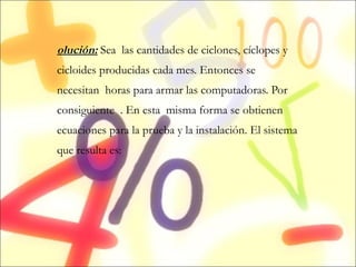 Solución:  Sea  las cantidades de ciclones, cíclopes y cicloides producidas cada mes. Entonces se necesitan  horas para armar las computadoras. Por consiguiente  . En esta  misma forma se obtienen ecuaciones para la prueba y la instalación. El sistema que resulta es: . 