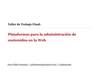 Taller de Trabajo Final:  Plataformas para la administración de contenidos en la Web Juan Pablo Hamada // pablohamada@gmail.com // @jphamada 