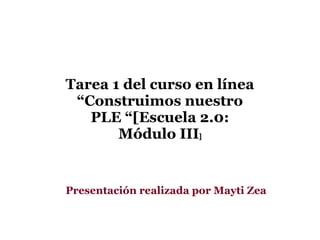Tarea 1 del curso en línea
 “Construimos nuestro
   PLE “[Escuela 2.0:
       Módulo III]


Presentación realizada por Mayti Zea
 