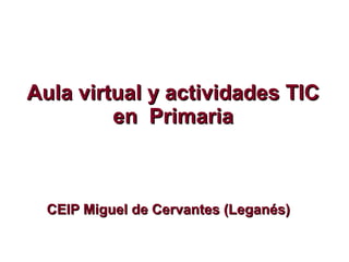 Aula virtual y actividades TIC
         en Primaria



  CEIP Miguel de Cervantes (Leganés)
 