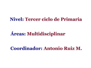 Nivel: Tercer ciclo de Primaria


Áreas: Multidisciplinar


Coordinador: Antonio Ruiz M.
 