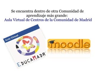 Se encuentra dentro de otra Comunidad de
             aprendizaje más grande:
Aula Virtual de Centros de la Comunidad de Madrid
 