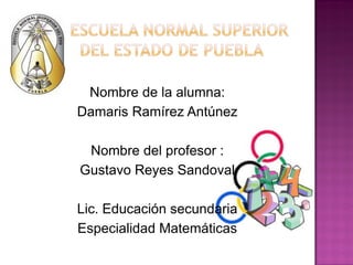 Nombre de la alumna:
Damaris Ramírez Antúnez

 Nombre del profesor :
Gustavo Reyes Sandoval

Lic. Educación secundaria
Especialidad Matemáticas
 