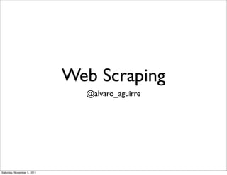 Web Scraping
                               @alvaro_aguirre




Saturday, November 5, 2011
 
