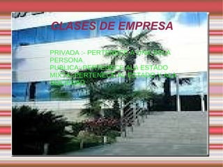 CLASES DE EMPRESA PRIVADA :- PERTENECE A UNA SOLA PERSONA PUBLICA:-PERTENECE ALA ESTADO MIXTA:-PERTENECE AL ESTADO Y ALA SOCIEDAD 