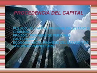 PROCEDENCIA DEL CAPITAL PÚBLICO:- EL CAPITAL PROVIENE DEL ESTADO O GOBIERNO PRIVADO:- PROVIENE DE PERSONAS PARTICULARES ECONOMIA MIXTA:-PROVIENE DEL ESTADO Y DE PERSONAS PARTICULARE S  