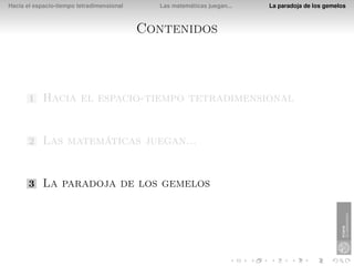 Hacia el espacio-tiempo tetradimensional     Las matemáticas juegan...   La paradoja de los gemelos



                                           Contenidos



       1    Hacia el espacio-tiempo tetradimensional


       2    Las matemáticas juegan...


       3    La paradoja de los gemelos
 