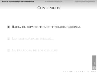 Hacia el espacio-tiempo tetradimensional     Las matemáticas juegan...   La paradoja de los gemelos



                                           Contenidos



       1    Hacia el espacio-tiempo tetradimensional


       2    Las matemáticas juegan...


       3    La paradoja de los gemelos
 