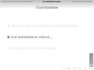Hacia el espacio-tiempo tetradimensional     Las matemáticas juegan...   La paradoja de los gemelos



                                           Contenidos



       1    Hacia el espacio-tiempo tetradimensional


       2    Las matemáticas juegan...


       3    La paradoja de los gemelos
 