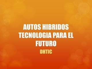 AUTOS HIBRIDOS
TECNOLOGIA PARA EL
     FUTURO
      DHTIC
 