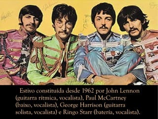 Estivo constituda desde 1962 por John Lennon (guitarra rtmica, vocalista), Paul McCartney (baixo, vocalista), George Harrison (guitarra solista, vocalista) e Ringo Starr (batera, vocalista). 