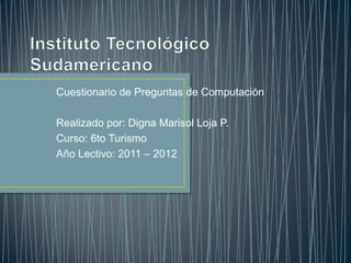 Cuestionario de Preguntas de Computación

Realizado por: Digna Marisol Loja P.
Curso: 6to Turismo
Año Lectivo: 2011 – 2012
 
