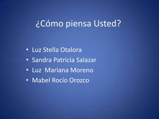 ¿Cómo piensa Usted?

•   Luz Stella Otalora
•   Sandra Patricia Salazar
•   Luz Mariana Moreno
•   Mabel Rocío Orozco
 