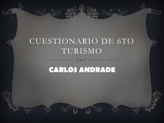 CUESTIONARIO DE 6TO
      TURISMO

   CARLOS ANDRADE
 