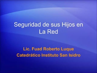 Seguridad de sus Hijos en
        La Red

   Lic. Fuad Roberto Luque
Catedrático Instituto San Isidro
 