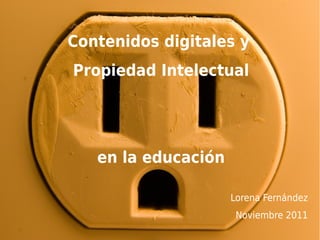 Contenidos digitales y
Propiedad Intelectual




   en la educación

                     Lorena Fernández
                      Noviembre 2011
 