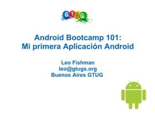 Android Bootcamp 101:
Mi primera Aplicación Android
          Leo Fishman
         leo@gtugs.org
       Buenos Aires GTUG
 
