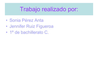 Trabajo realizado por: Sonia Pérez Anta Jennifer Ruiz Figueroa 1º de bachillerato C.  
