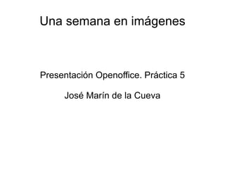 Una semana en imágenes Presentación Openoffice. Práctica 5 José Marín de la Cueva 