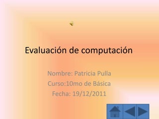 Evaluación de computación

     Nombre: Patricia Pulla
     Curso:10mo de Básica
      Fecha: 19/12/2011
 
