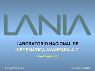 LABORATORIO NACIONAL DE
             INFORMÁTICA AVANZADA A.C.
                            www.lania.mx


Encuentro LAFMI – Empresa                  Lania, Xalapa, mayo30 2003
