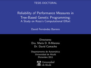 TESIS DOCTORAL


Reliability of Performance Measures in
 Tree-Based Genetic Programming:
  A Study on Koza’s Computational Eﬀort

         David Fernández Barrero


               Directores:
         Dra. María D. R-Moreno
           Dr. David Camacho
         Departamento de Automática
            Universidad de Alcalá
               Diciembre 2011
 