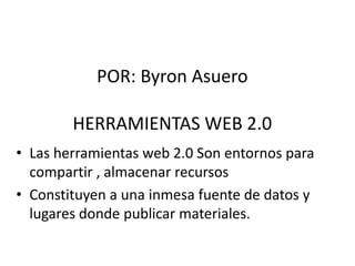 POR: Byron Asuero

        HERRAMIENTAS WEB 2.0
• Las herramientas web 2.0 Son entornos para
  compartir , almacenar recursos
• Constituyen a una inmesa fuente de datos y
  lugares donde publicar materiales.
 