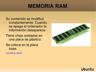 MEMORIA RAM Su contenido se modifica constantemente. Cuando se apaga el ordenador la información desaparece. Tiene chips soldados en una placa de plástico. Se coloca en la placa base. VOLVER AL INICIO 