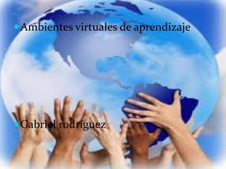  Ambientes virtuales de aprendizaje




 Gabriel rodríguez
 