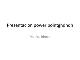 Presentacion power pointghdhdh

          Monica idrovo
 
