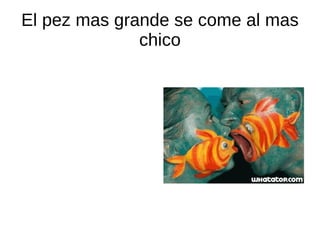 El pez mas grande se come al mas chico