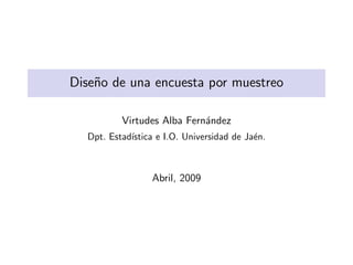 Dise˜o de una encuesta por muestreo
    n

          Virtudes Alba Fern´ndez
                            a
  Dpt. Estad´
            ıstica e I.O. Universidad de Ja´n.
                                           e



                 Abril, 2009
 