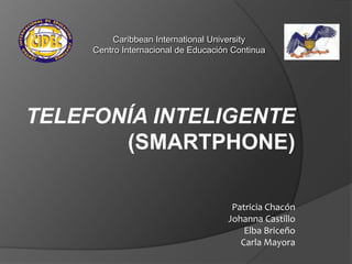 Caribbean International University
     Centro Internacional de Educación Continua




TELEFONÍA INTELIGENTE
       (SMARTPHONE)

                                      Patricia Chacón
                                     Johanna Castillo
                                         Elba Briceño
                                        Carla Mayora
 