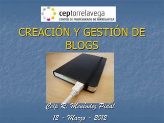 CREACIÓN Y GESTIÓN DE
       BLOGS




    Ceip R. Menéndez Pidal
      12 - Marzo - 2012
 